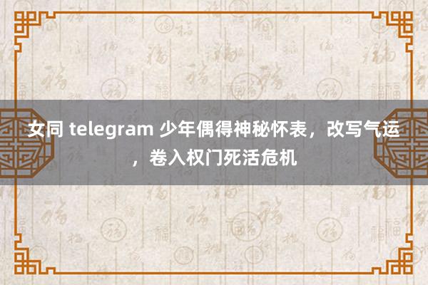 女同 telegram 少年偶得神秘怀表，改写气运，卷入权门死活危机