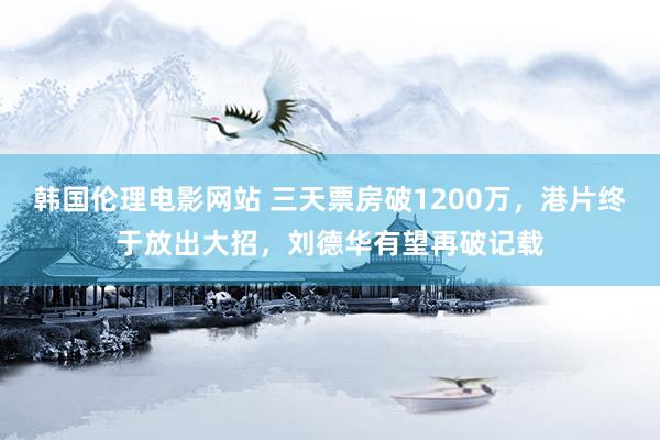 韩国伦理电影网站 三天票房破1200万，港片终于放出大招，刘德华有望再破记载