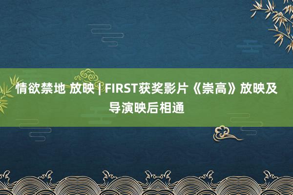 情欲禁地 放映 | FIRST获奖影片《崇高》放映及导演映后相通