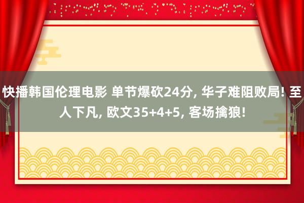 快播韩国伦理电影 单节爆砍24分, 华子难阻败局! 至人下凡, 欧文35+4+5, 客场擒狼!