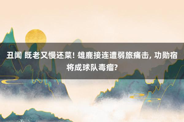 丑闻 既老又慢还菜! 雄鹿接连遭弱旅痛击, 功勋宿将成球队毒瘤?