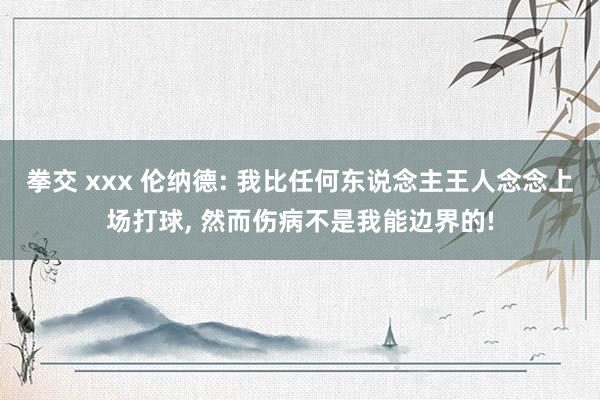 拳交 xxx 伦纳德: 我比任何东说念主王人念念上场打球, 然而伤病不是我能边界的!