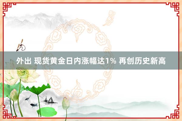 外出 现货黄金日内涨幅达1% 再创历史新高