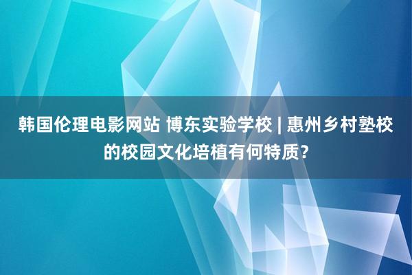 韩国伦理电影网站 博东实验学校 | 惠州乡村塾校的校园文化培植有何特质？