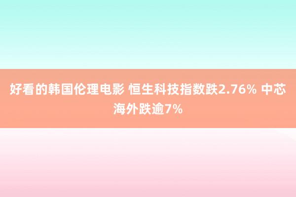 好看的韩国伦理电影 恒生科技指数跌2.76% 中芯海外跌逾7%