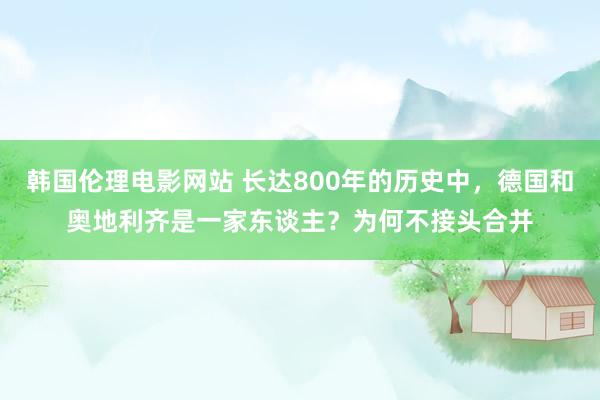 韩国伦理电影网站 长达800年的历史中，德国和奥地利齐是一家东谈主？为何不接头合并