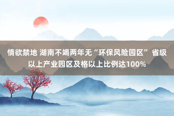 情欲禁地 湖南不竭两年无“环保风险园区” 省级以上产业园区及格以上比例达100%