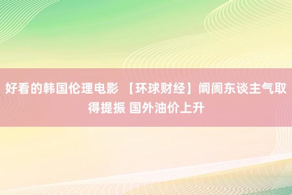 好看的韩国伦理电影 【环球财经】阛阓东谈主气取得提振 国外油价上升