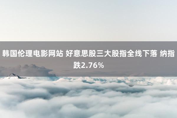 韩国伦理电影网站 好意思股三大股指全线下落 纳指跌2.76%