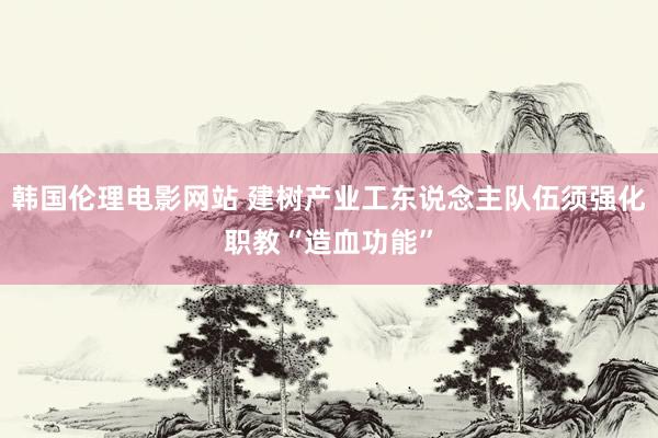 韩国伦理电影网站 建树产业工东说念主队伍须强化职教“造血功能”