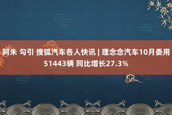 阿朱 勾引 搜狐汽车各人快讯 | 理念念汽车10月委用51443辆 同比增长27.3%