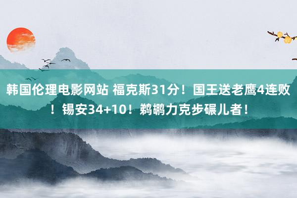 韩国伦理电影网站 福克斯31分！国王送老鹰4连败！锡安34+10！鹈鹕力克步碾儿者！