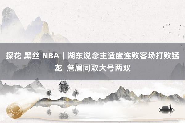 探花 黑丝 NBA｜湖东说念主适度连败客场打败猛龙  詹眉同取大号两双