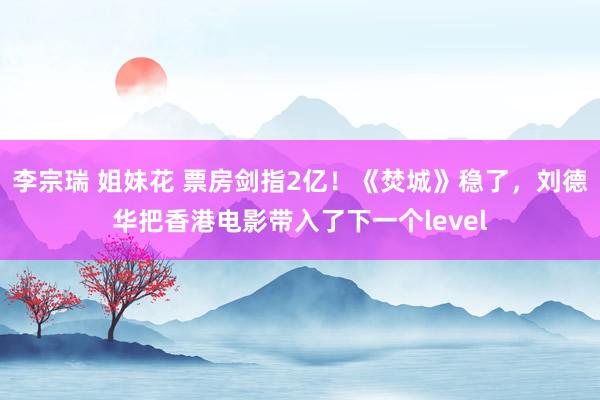 李宗瑞 姐妹花 票房剑指2亿！《焚城》稳了，刘德华把香港电影带入了下一个level