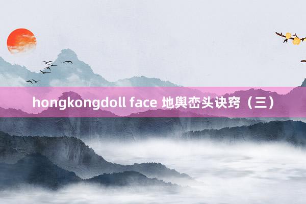 hongkongdoll face 地舆峦头诀窍（三）