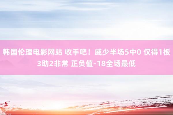 韩国伦理电影网站 收手吧！威少半场5中0 仅得1板3助2非常 正负值-18全场最低