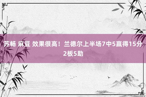 苏畅 麻豆 效果很高！兰德尔上半场7中5赢得15分2板5助