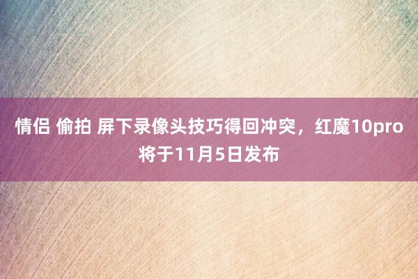 情侣 偷拍 屏下录像头技巧得回冲突，红魔10pro将于11月5日发布