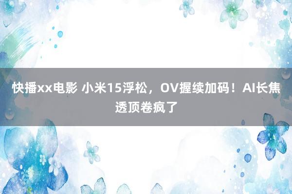 快播xx电影 小米15浮松，OV握续加码！AI长焦透顶卷疯了