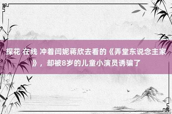 探花 在线 冲着闫妮蒋欣去看的《弄堂东说念主家》，却被8岁的儿童小演员诱骗了