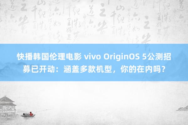 快播韩国伦理电影 vivo OriginOS 5公测招募已开动：涵盖多款机型，你的在内吗？