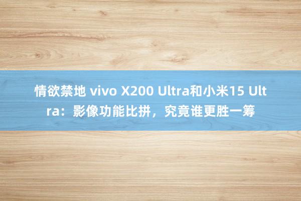 情欲禁地 vivo X200 Ultra和小米15 Ultra：影像功能比拼，究竟谁更胜一筹