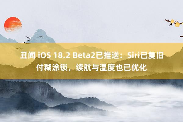 丑闻 iOS 18.2 Beta2已推送：Siri已复旧付糊涂锁，续航与温度也已优化