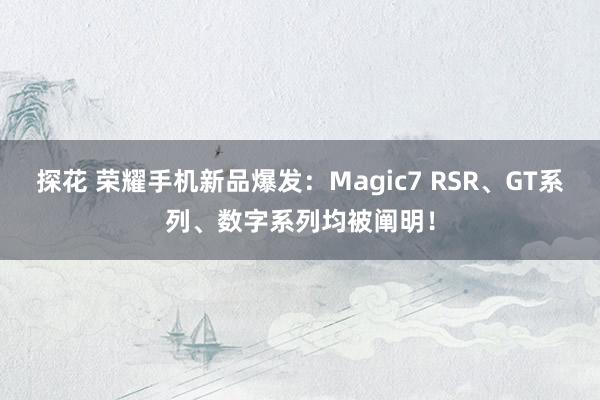 探花 荣耀手机新品爆发：Magic7 RSR、GT系列、数字系列均被阐明！