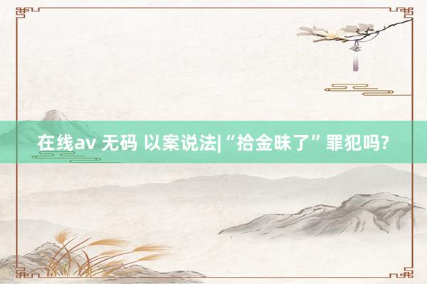 在线av 无码 以案说法|“拾金昧了”罪犯吗?