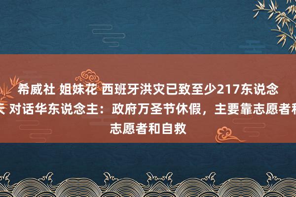 希威社 姐妹花 西班牙洪灾已致至少217东说念主归天 对话华东说念主：政府万圣节休假，主要靠志愿者和自救