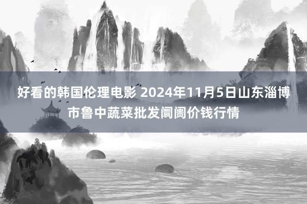 好看的韩国伦理电影 2024年11月5日山东淄博市鲁中蔬菜批发阛阓价钱行情