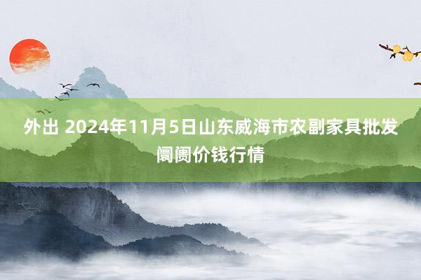 外出 2024年11月5日山东威海市农副家具批发阛阓价钱行情