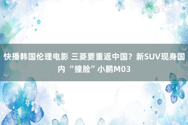 快播韩国伦理电影 三菱要重返中国？新SUV现身国内 “撞脸”小鹏M03