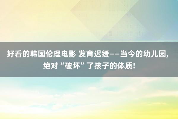 好看的韩国伦理电影 发育迟缓——当今的幼儿园, 绝对“破坏”了孩子的体质!