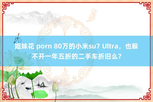 姐妹花 porn 80万的小米su7 Ultra，也躲不开一年五折的二手车折旧么？