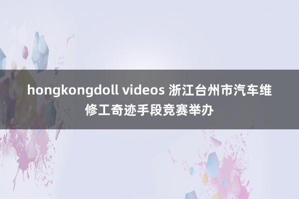 hongkongdoll videos 浙江台州市汽车维修工奇迹手段竞赛举办