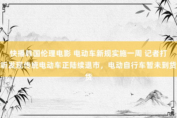 快播韩国伦理电影 电动车新规实施一周 记者打听发现传统电动车正陆续退市，电动自行车暂未到货