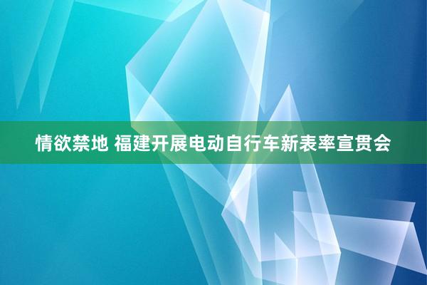 情欲禁地 福建开展电动自行车新表率宣贯会