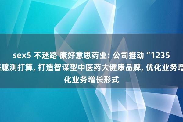 sex5 不迷路 康好意思药业: 公司推动“12355”策略臆测打算, 打造智谋型中医药大健康品牌, 优化业务增长形式