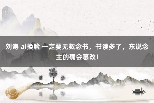 刘涛 ai换脸 一定要无数念书，书读多了，东说念主的确会篡改！