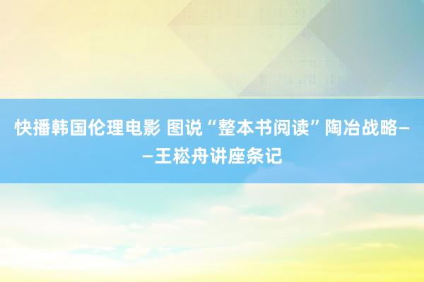 快播韩国伦理电影 图说“整本书阅读”陶冶战略——王崧舟讲座条记