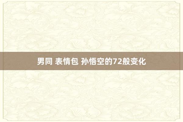 男同 表情包 孙悟空的72般变化