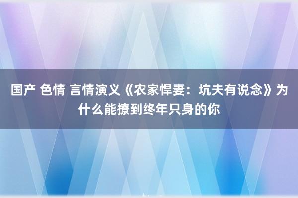 国产 色情 言情演义《农家悍妻：坑夫有说念》为什么能撩到终年只身的你