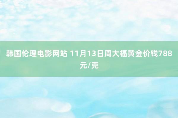 韩国伦理电影网站 11月13日周大福黄金价钱788元/克