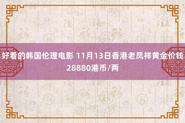 好看的韩国伦理电影 11月13日香港老凤祥黄金价钱28880港币/两