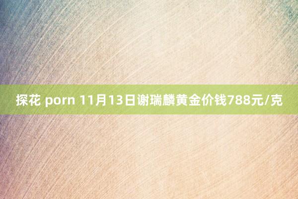 探花 porn 11月13日谢瑞麟黄金价钱788元/克