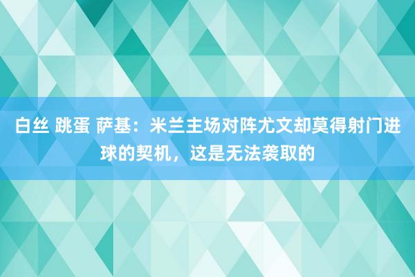 白丝 跳蛋 萨基：米兰主场对阵尤文却莫得射门进球的契机，这是无法袭取的