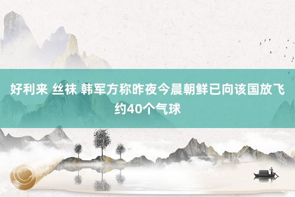 好利来 丝袜 韩军方称昨夜今晨朝鲜已向该国放飞约40个气球