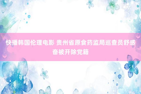 快播韩国伦理电影 贵州省原食药监局巡查员舒感奋被开除党籍