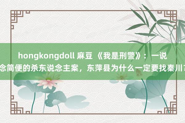 hongkongdoll 麻豆 《我是刑警》：一说念简便的杀东说念主案，东萍县为什么一定要找秦川？